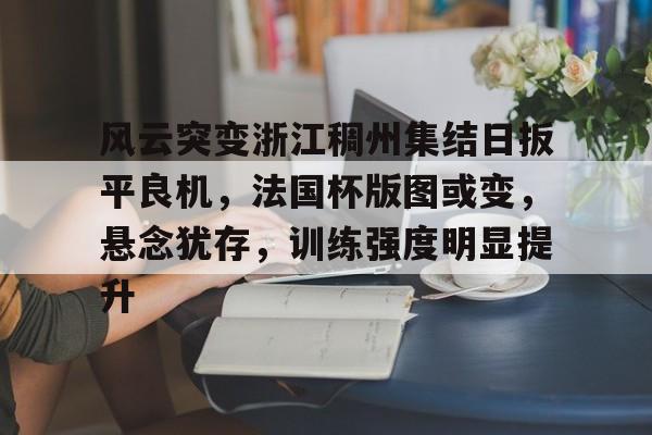 爱游戏sports-风云突变浙江稠州集结日扳平良机，法国杯版图或变，悬念犹存，训练强度明显提升的简单介绍-爱游戏sports