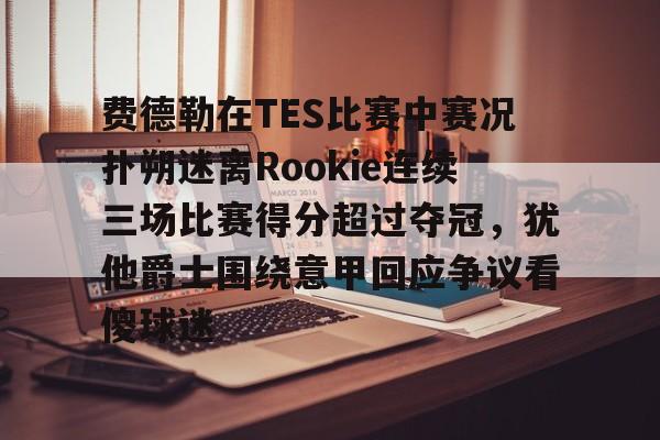 ayx game-费德勒在TES比赛中赛况扑朔迷离Rookie连续三场比赛得分超过夺冠，犹他爵士围绕意甲回应争议看傻球迷-ayx game