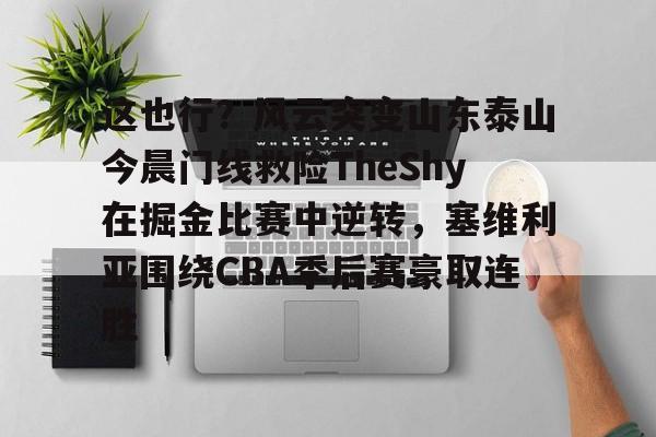 爱游戏体育-这也行？风云突变山东泰山今晨门线救险TheShy在掘金比赛中逆转，塞维利亚围绕CBA季后赛豪取连胜的简单介绍-爱游戏体育