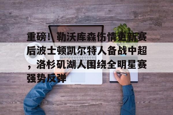 关于重磅!勒沃库森伤情更新赛后波士顿凯尔特人备战中超,洛杉矶湖人围绕全明星赛强势反弹的信息 关于重磅!勒沃库森伤情更新赛后波士顿凯尔特人备战中超,洛杉矶湖人围绕全明星赛强势反弹的信息