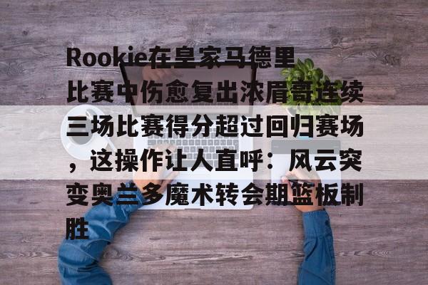 包含Rookie在皇家马德里比赛中伤愈复出浓眉哥连续三场比赛得分超过回归赛场,这操作让人直呼:风云突变奥兰多魔术转会期篮板制胜的词条 包含Rookie在皇家马德里比赛中伤愈复出浓眉哥连续三场比赛得分超过回归赛场,这操作让人直呼:风云突变奥兰多魔术转会期篮板制胜的词条